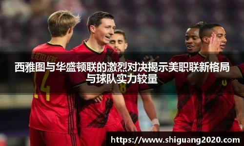 西雅图与华盛顿联的激烈对决揭示美职联新格局与球队实力较量